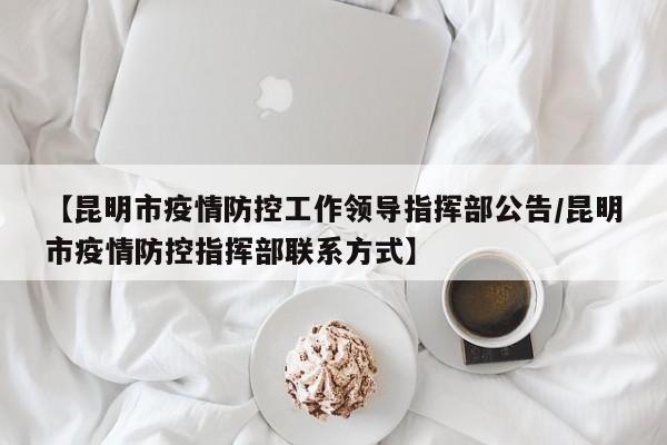 【昆明市疫情防控工作领导指挥部公告/昆明市疫情防控指挥部联系方式】