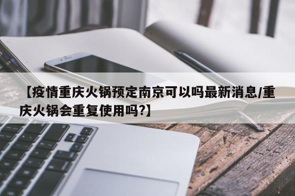 【疫情重庆火锅预定南京可以吗最新消息/重庆火锅会重复使用吗?】