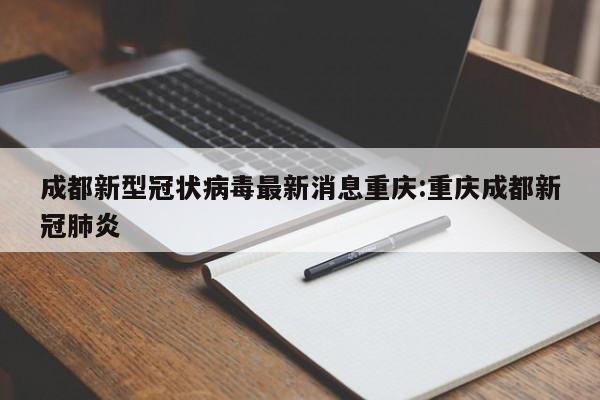 成都新型冠状病毒最新消息重庆:重庆成都新冠肺炎
