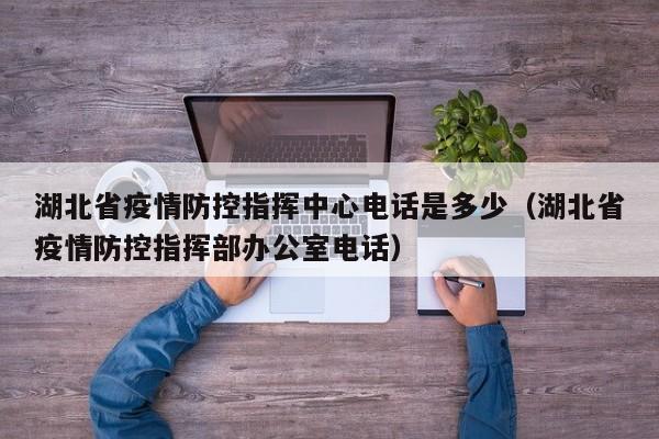 湖北省疫情防控指挥中心电话是多少(湖北省疫情防控指挥部办公室电话)