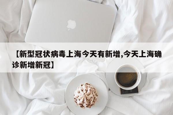 【新型冠状病毒上海今天有新增,今天上海确诊新增新冠】