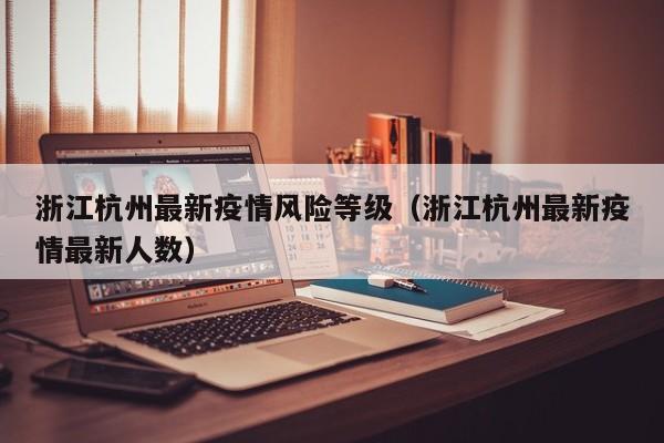 浙江杭州最新疫情风险等级(浙江杭州最新疫情最新人数)