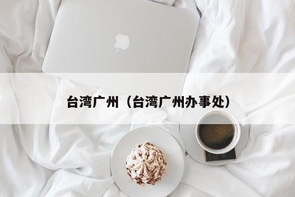 台湾广州(台湾广州办事处)