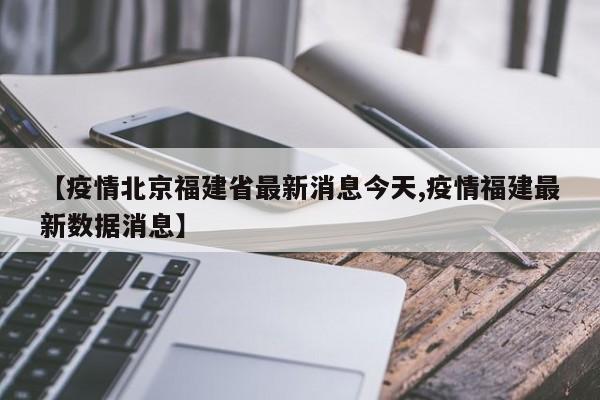 【疫情北京福建省最新消息今天,疫情福建最新数据消息】