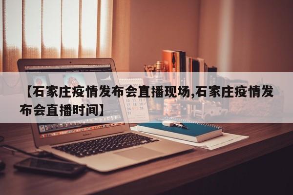 【石家庄疫情发布会直播现场,石家庄疫情发布会直播时间】