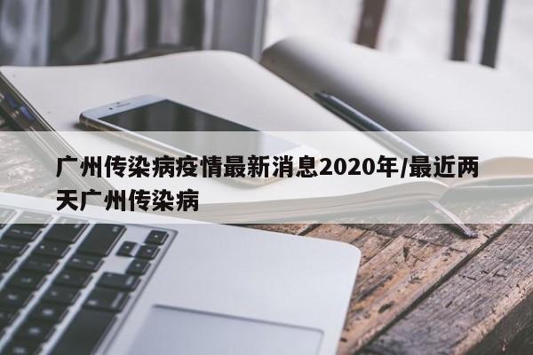广州传染病疫情最新消息2020年/最近两天广州传染病