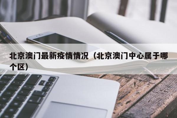 北京澳门最新疫情情况(北京澳门中心属于哪个区)