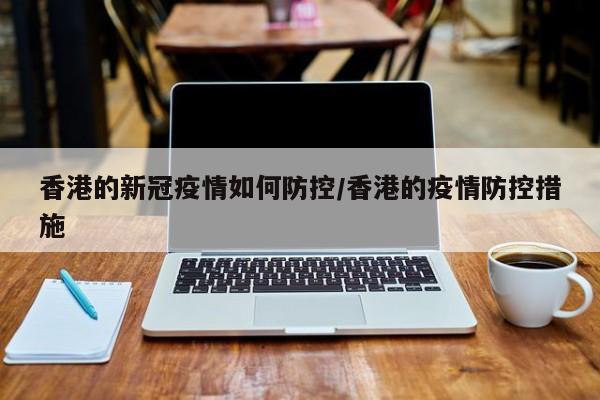 香港的新冠疫情如何防控/香港的疫情防控措施