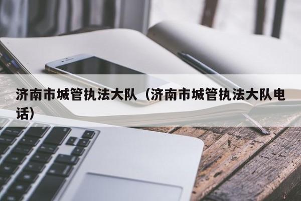 济南市城管执法大队(济南市城管执法大队电话)
