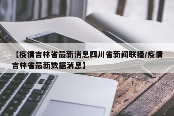【疫情吉林省最新消息四川省新闻联播/疫情吉林省最新数据消息】