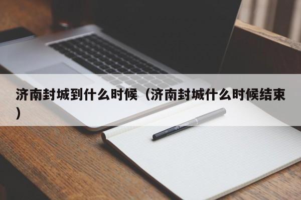 济南封城到什么时候(济南封城什么时候结束)