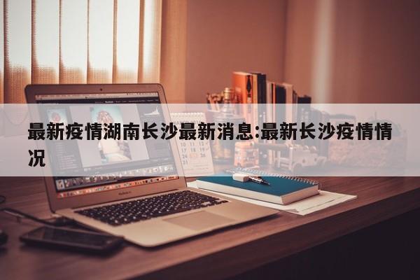 最新疫情湖南长沙最新消息:最新长沙疫情情况