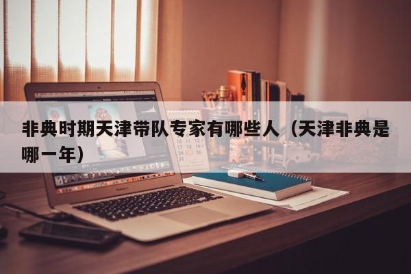 非典时期天津带队专家有哪些人(天津非典是哪一年)