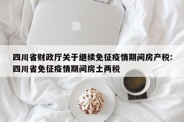 四川省财政厅关于继续免征疫情期间房产税:四川省免征疫情期间房土两税
