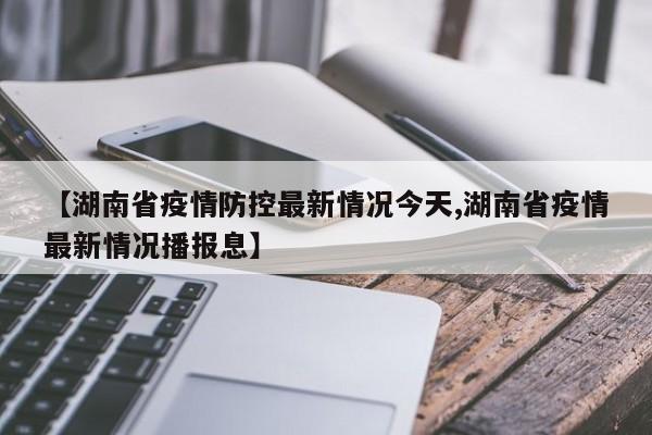 【湖南省疫情防控最新情况今天,湖南省疫情最新情况播报息】