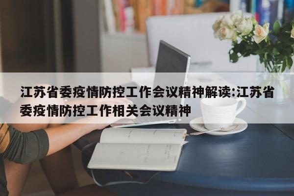 江苏省委疫情防控工作会议精神解读:江苏省委疫情防控工作相关会议精神