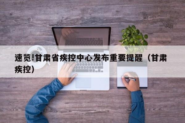 速览!甘肃省疾控中心发布重要提醒(甘肃 疾控)