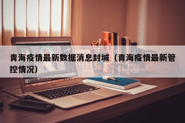 青海疫情最新数据消息封城(青海疫情最新管控情况)
