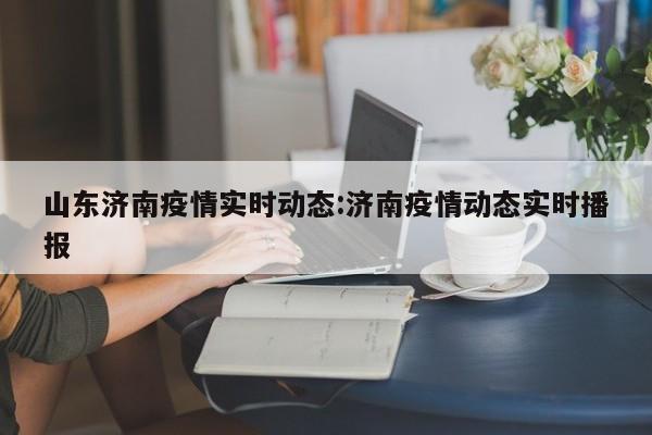 山东济南疫情实时动态:济南疫情动态实时播报