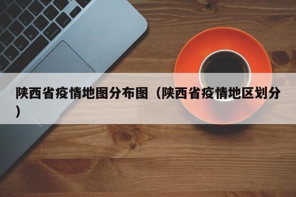 陕西省疫情地图分布图(陕西省疫情地区划分)