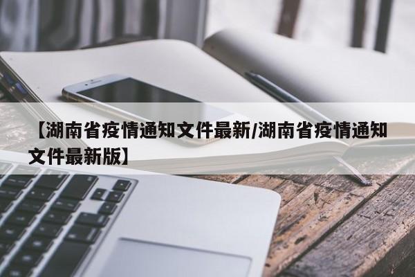 【湖南省疫情通知文件最新/湖南省疫情通知文件最新版】