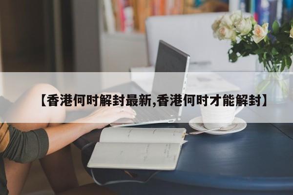 【香港何时解封最新,香港何时才能解封】