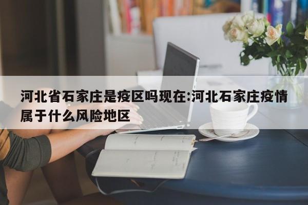 河北省石家庄是疫区吗现在:河北石家庄疫情属于什么风险地区