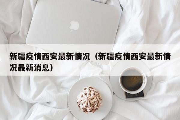 新疆疫情西安最新情况(新疆疫情西安最新情况最新消息)