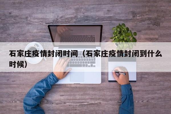 石家庄疫情封闭时间(石家庄疫情封闭到什么时候)