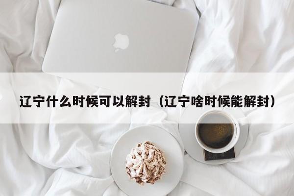 辽宁什么时候可以解封(辽宁啥时候能解封)