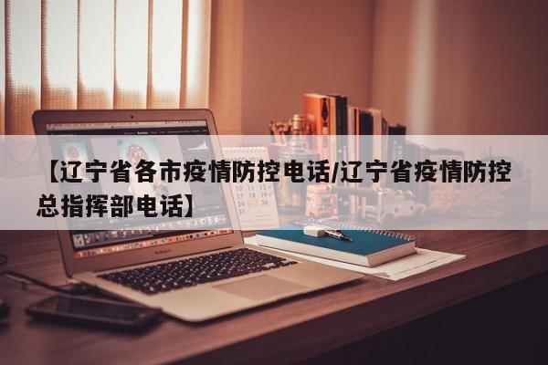 【辽宁省各市疫情防控电话/辽宁省疫情防控总指挥部电话】