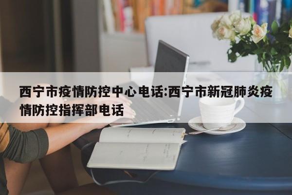 西宁市疫情防控中心电话:西宁市新冠肺炎疫情防控指挥部电话