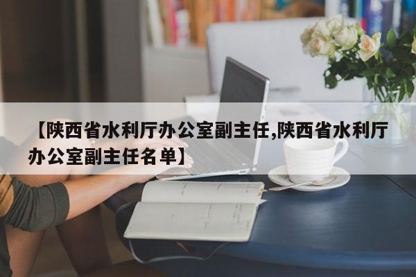 【陕西省水利厅办公室副主任,陕西省水利厅办公室副主任名单】