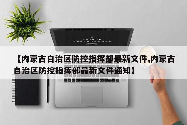 【内蒙古自治区防控指挥部最新文件,内蒙古自治区防控指挥部最新文件通知】