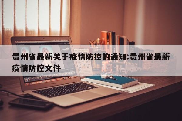 贵州省最新关于疫情防控的通知:贵州省最新疫情防控文件