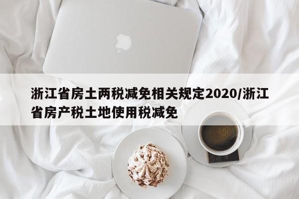 浙江省房土两税减免相关规定2020/浙江省房产税土地使用税减免