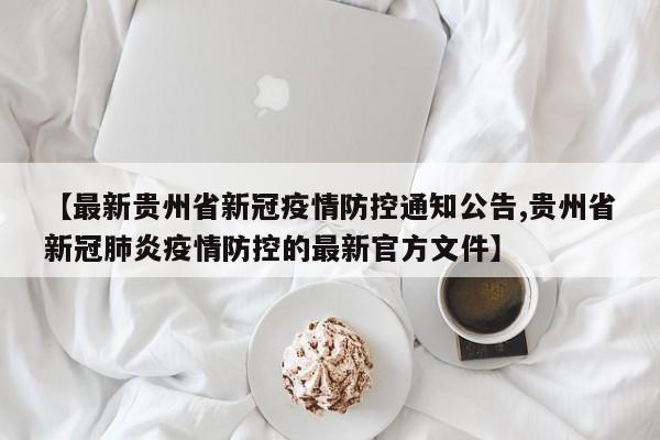 【最新贵州省新冠疫情防控通知公告,贵州省新冠肺炎疫情防控的最新官方文件】