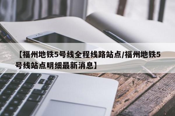 【福州地铁5号线全程线路站点/福州地铁5号线站点明细最新消息】
