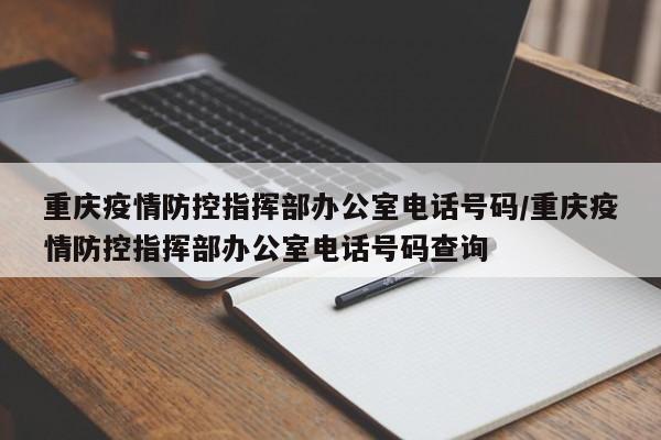 重庆疫情防控指挥部办公室电话号码/重庆疫情防控指挥部办公室电话号码查询