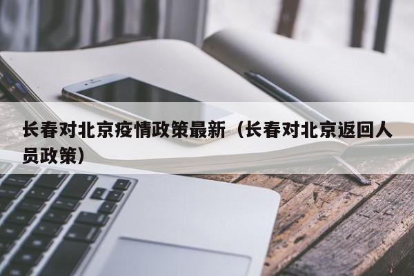 长春对北京疫情政策最新(长春对北京返回人员政策)