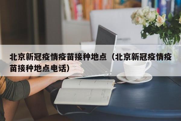 北京新冠疫情疫苗接种地点(北京新冠疫情疫苗接种地点电话)