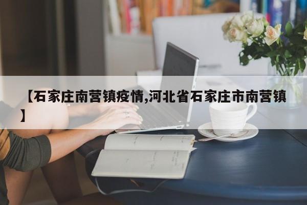【石家庄南营镇疫情,河北省石家庄市南营镇】