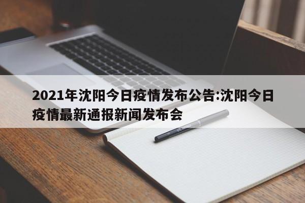 2021年沈阳今日疫情发布公告:沈阳今日疫情最新通报新闻发布会