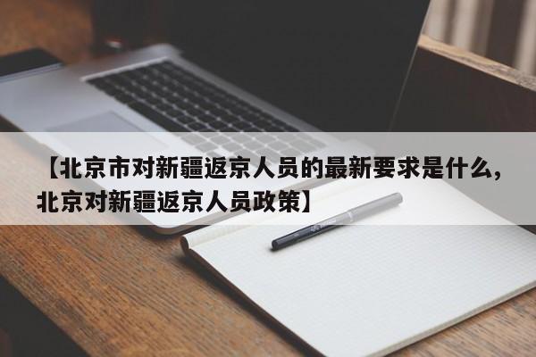 【北京市对新疆返京人员的最新要求是什么,北京对新疆返京人员政策】