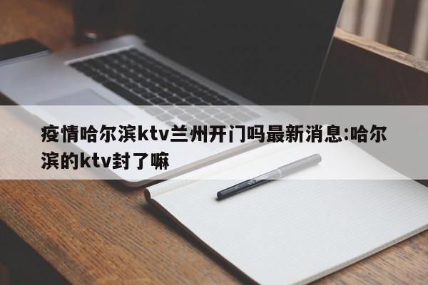 疫情哈尔滨ktv兰州开门吗最新消息:哈尔滨的ktv封了嘛