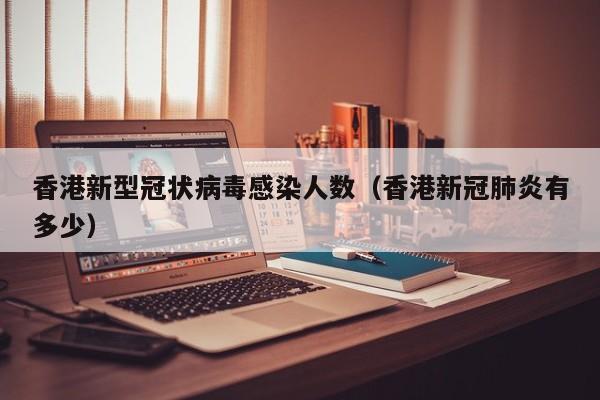 香港新型冠状病毒感染人数(香港新冠肺炎有多少)