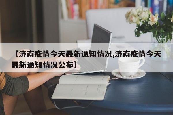 【济南疫情今天最新通知情况,济南疫情今天最新通知情况公布】