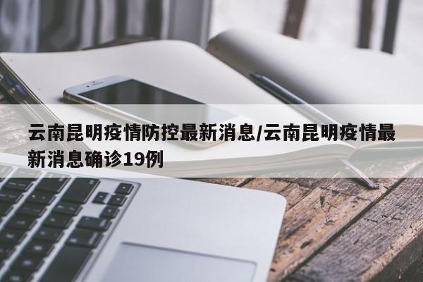 云南昆明疫情防控最新消息/云南昆明疫情最新消息确诊19例