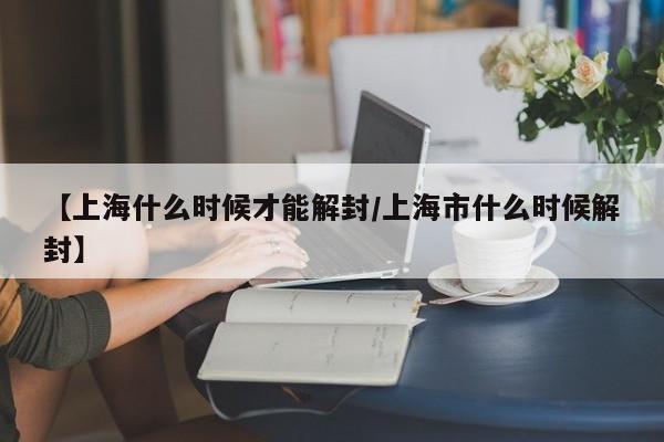 【上海什么时候才能解封/上海市什么时候解封】