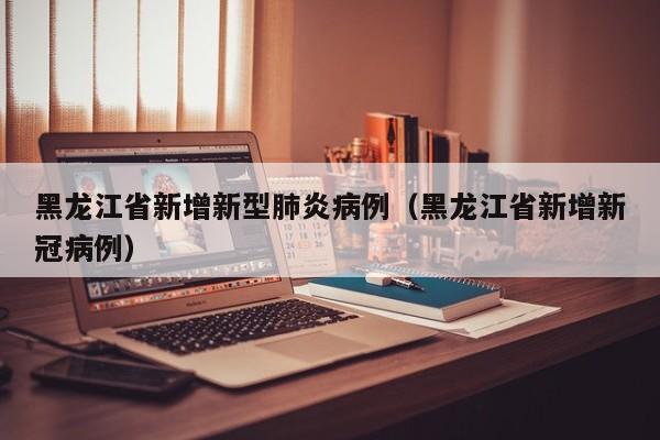 黑龙江省新增新型肺炎病例(黑龙江省新增新冠病例)